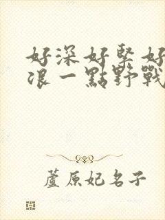 好深好紧好爽再浪一点野战公园