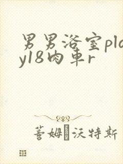 男男浴室play18肉车r