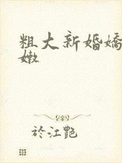 粗大新婚娇妻娇嫩