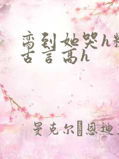 脔到她哭h粗话古言高h