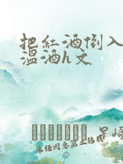 把红酒倒入b里温酒h文