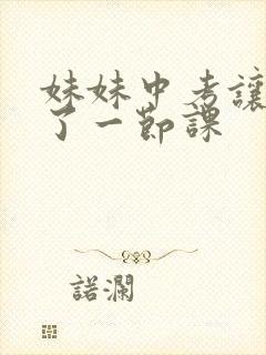 妹妹中考让我C了一节课