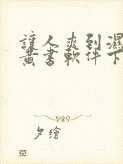 让人爽到湿的小黄书软件下载