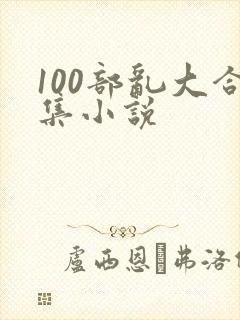 100部乱大合集小说