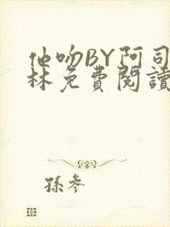 他吻BY阿司匹林免费阅读无弹窗