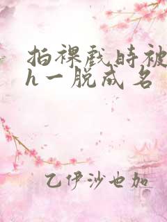 拍裸戏时被c了h一脱成名