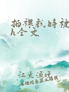 拍裸戏时被c了h全文