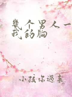 几个男人一起吃我的胸