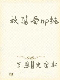 放荡受np纯肉