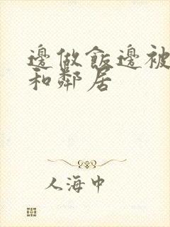 边做饭边被躁我和邻居