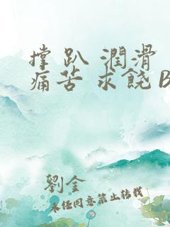 撑 趴 润滑 痛苦 求饶 BL