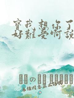 宝我想你了胀的好难受啊说说