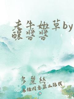 老牛嫩草by酿酿酱酱