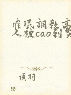 催眠调教高冷美人被cao到哭