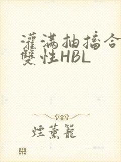 灌满抽搐合不拢双性HBL
