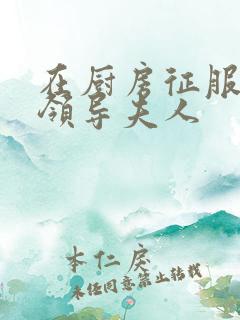 在厨房征服美丽领导夫人