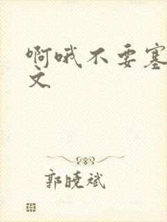 啊哦不要塞了虐文