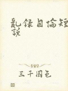 乱录目伦短篇小说