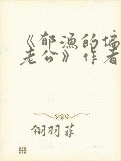 《郁渔的偏执狂老公》作者:过年烤年糕