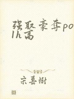 强取豪夺po11h高