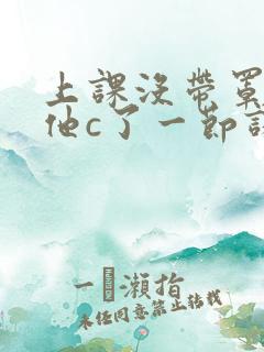 上课没带罩子让他c了一节课