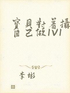 宝贝对着摄像头自己做1V1