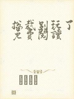 总裁别玩了全文免费阅读