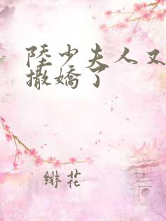 陆少夫人又双叒撒娇了