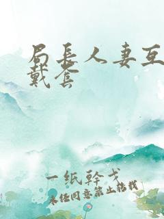 局长人妻互换不戴套