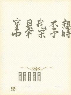 宝贝我不想带小雨伞宋予时