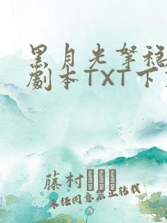 黑月光拿稳BE剧本TXT下载