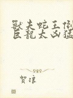 兽夫蛇王倒刺的巨龙太凶猛