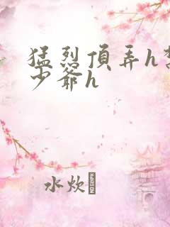 猛烈顶弄h禁欲少爷h