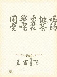 同学要做吗po爱喝花茶的小酥肉