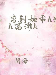 脔到她乖h粗话h高潮h