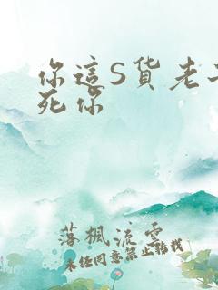 你这S货老子C死你