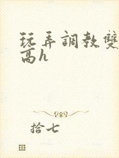 玩弄调教双胞胎高h