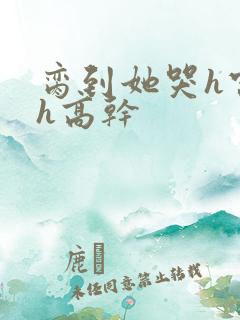 脔到她哭h宫交h高干