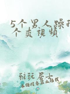 5个男人躁我一个爽视频