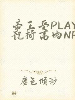 帝王受PLAY龙椅高肉NP