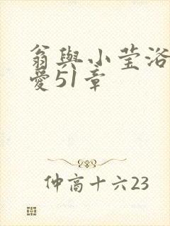 翁与小莹浴室欢爱51章