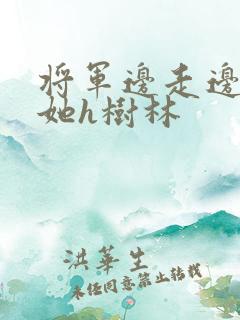 将军边走边挺进她h树林