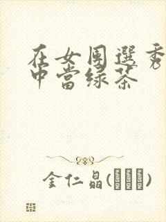 在女团选秀节目中当绿茶
