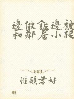 边做饭边被躁我和邻居小爬爬