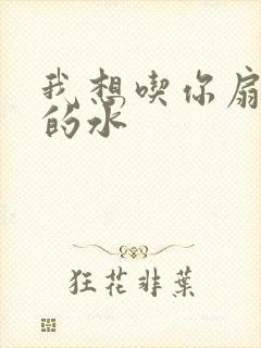 我想吃你扇贝里的水