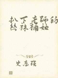 扒下老师的黑色丝袜桶她