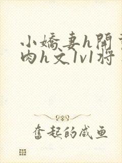 小娇妻h开荤粗肉h文1v1将军