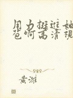 用力挺进她的花苞啊高清视频