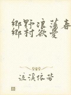 乡野浪荡春潮:乡村欲爱