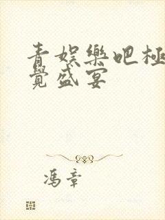 青娱乐吧极品视觉盛宴